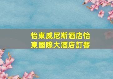 怡東威尼斯酒店【怡東國際大酒店訂餐】
