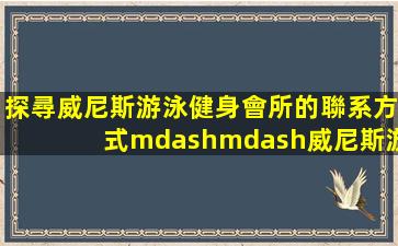 探尋威尼斯游泳健身會所的聯系方式——威尼斯游泳健身會所電話多少號