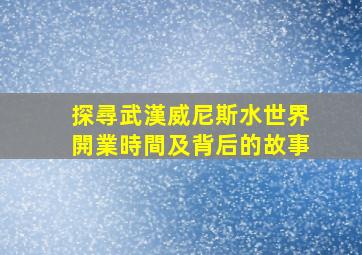 探尋武漢威尼斯水世界開業時間及背后的故事