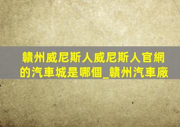 贛州威尼斯人威尼斯人官網的汽車城是哪個_贛州汽車廠